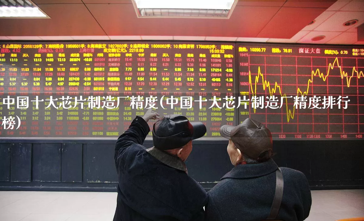 中国十大芯片制造厂精度(中国十大芯片制造厂精度排行榜)_https://www.gfdzclz.com_上交所_第1张