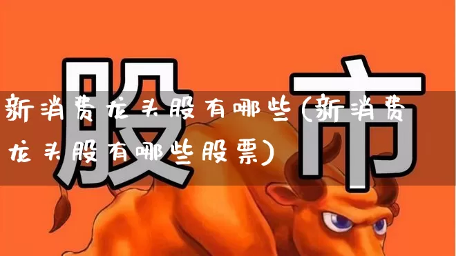 新消费龙头股有哪些(新消费龙头股有哪些股票)_https://www.gfdzclz.com_上交所_第1张