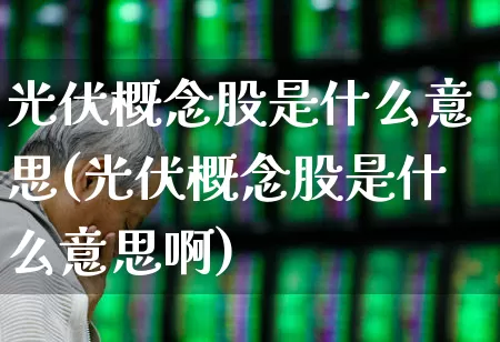 光伏概念股是什么意思(光伏概念股是什么意思啊)_https://www.gfdzclz.com_深交所_第1张