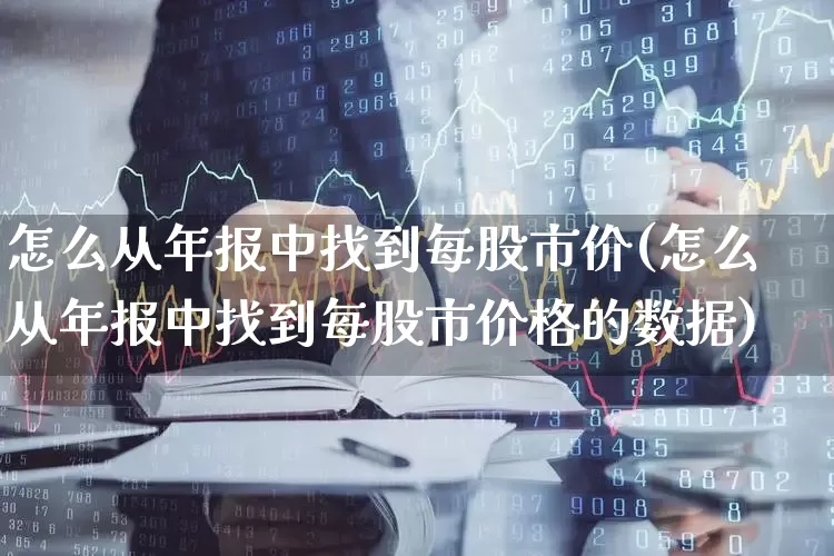 怎么从年报中找到每股市价(怎么从年报中找到每股市价格的数据)_https://www.gfdzclz.com_科创板_第1张