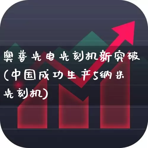 奥普光电光刻机新突破(中国成功生产5纳米光刻机)_https://www.gfdzclz.com_深交所_第1张
