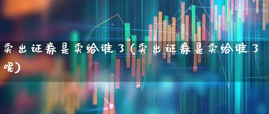 卖出证券是卖给谁了(卖出证券是卖给谁了呢)_https://www.gfdzclz.com_上交所_第1张