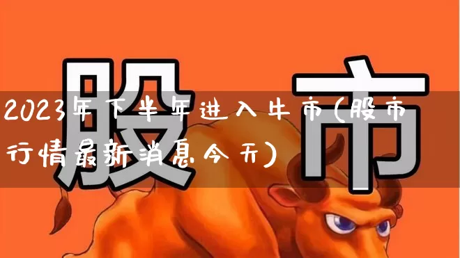 2023年下半年进入牛市(股市行情最新消息今天)_https://www.gfdzclz.com_北交所_第1张