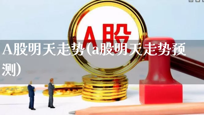 A股明天走势(a股明天走势预测)_https://www.gfdzclz.com_上交所_第1张