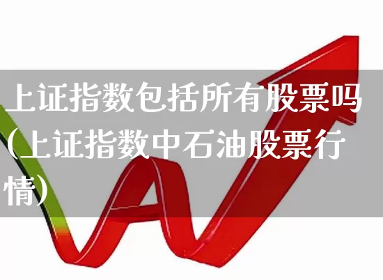 上证指数包括所有股票吗(上证指数中石油股票行情)_https://www.gfdzclz.com_创业板_第1张