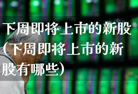 下周即将上市的新股(下周即将上市的新股有哪些)_https://www.gfdzclz.com_上交所_第1张
