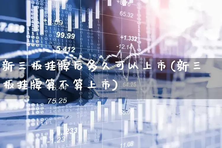 新三板挂牌后多久可以上市(新三板挂牌算不算上市)_https://www.gfdzclz.com_上交所_第1张