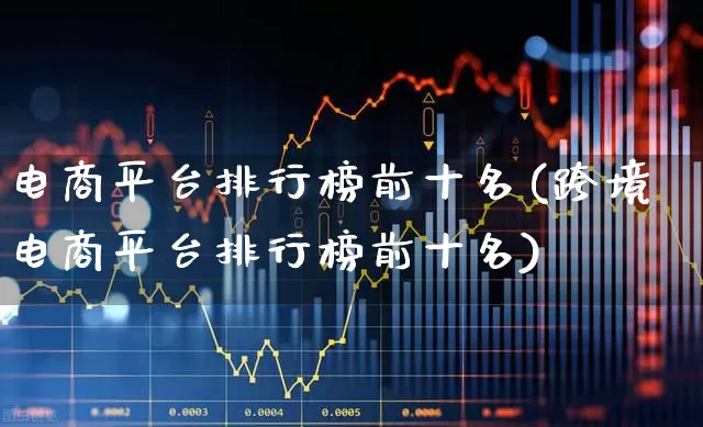 电商平台排行榜前十名(跨境电商平台排行榜前十名)_https://www.gfdzclz.com_科创板_第1张