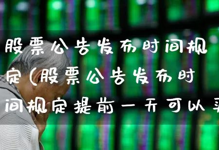 股票公告发布时间规定(股票公告发布时间规定提前一天可以买吗)_https://www.gfdzclz.com_创业板_第1张