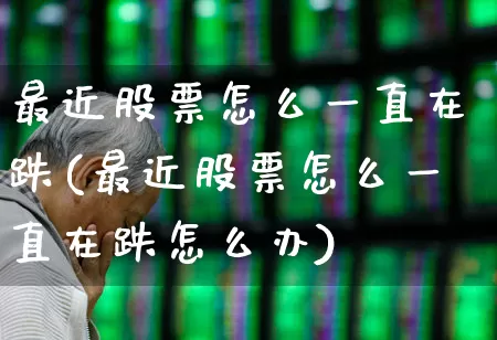 最近股票怎么一直在跌(最近股票怎么一直在跌怎么办)_https://www.gfdzclz.com_北交所_第1张