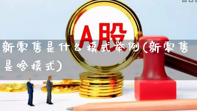 新零售是什么模式举例(新零售是啥模式)_https://www.gfdzclz.com_上交所_第1张