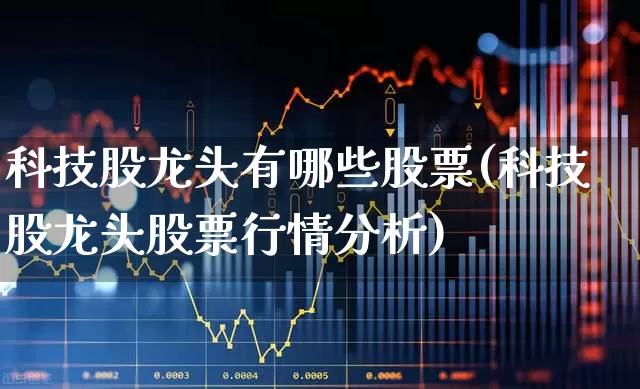 科技股龙头有哪些股票(科技股龙头股票行情分析)_https://www.gfdzclz.com_深交所_第1张
