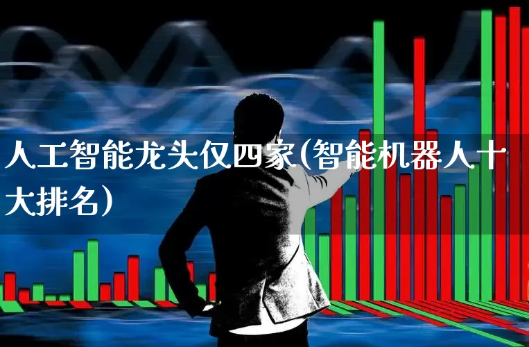 人工智能龙头仅四家(智能机器人十大排名)_https://www.gfdzclz.com_深交所_第1张
