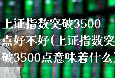 上证指数突破3500点好不好(上证指数突破3500点意味着什么)_https://www.gfdzclz.com_深交所_第1张