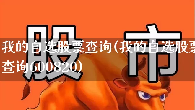 我的自选股票查询(我的自选股票查询600820)_https://www.gfdzclz.com_北交所_第1张