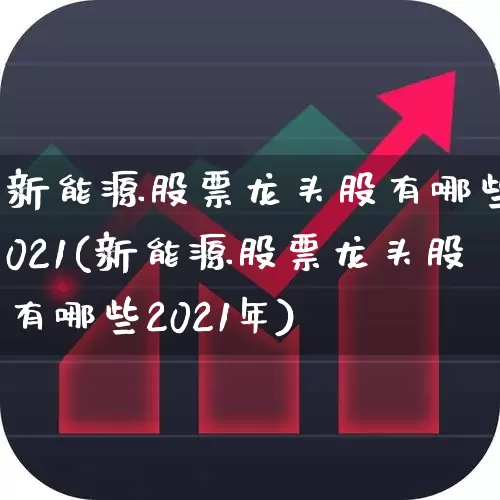 新能源股票龙头股有哪些2021(新能源股票龙头股有哪些2021年)_https://www.gfdzclz.com_深交所_第1张