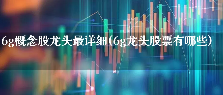 6g概念股龙头最详细(6g龙头股票有哪些)_https://www.gfdzclz.com_深交所_第1张