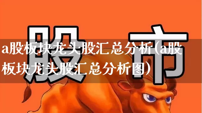 a股板块龙头股汇总分析(a股板块龙头股汇总分析图)_https://www.gfdzclz.com_北交所_第1张