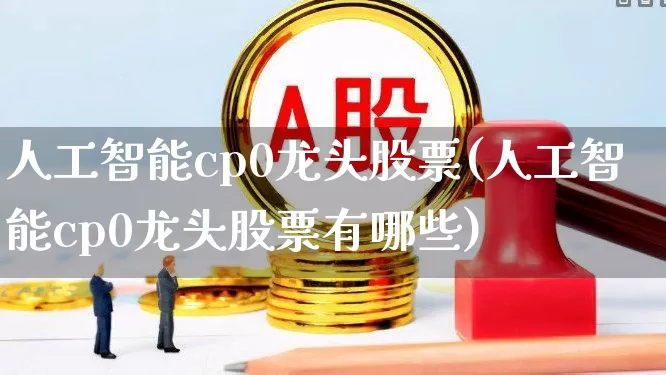 人工智能cp0龙头股票(人工智能cp0龙头股票有哪些)_https://www.gfdzclz.com_创业板_第1张