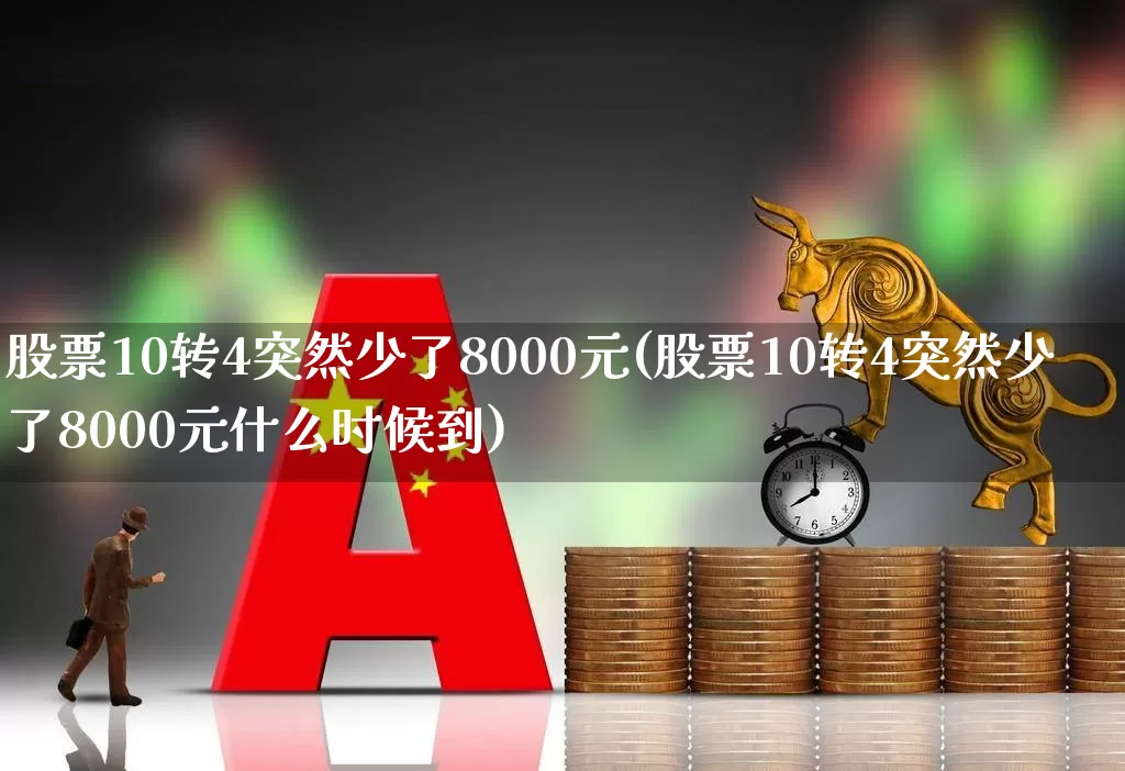 股票10转4突然少了8000元(股票10转4突然少了8000元什么时候到)_https://www.gfdzclz.com_上交所_第1张