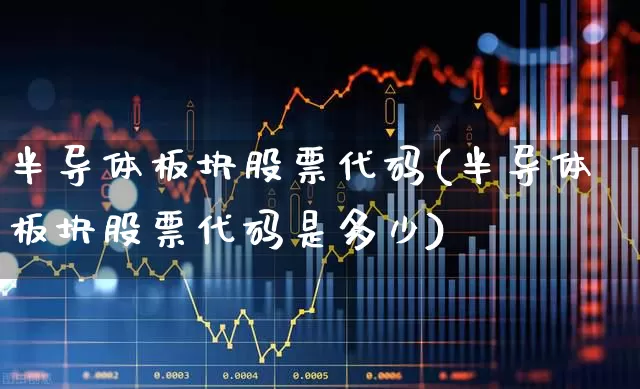 半导体板块股票代码(半导体板块股票代码是多少)_https://www.gfdzclz.com_深交所_第1张