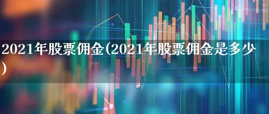 2021年股票佣金(2021年股票佣金是多少)_https://www.gfdzclz.com_上交所_第1张