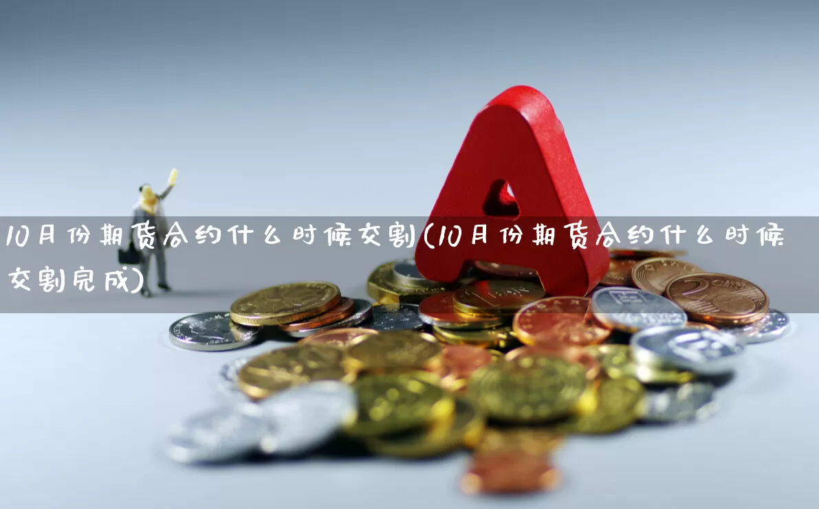 10月份期货合约什么时候交割(10月份期货合约什么时候交割完成)_https://www.gfdzclz.com_深交所_第1张
