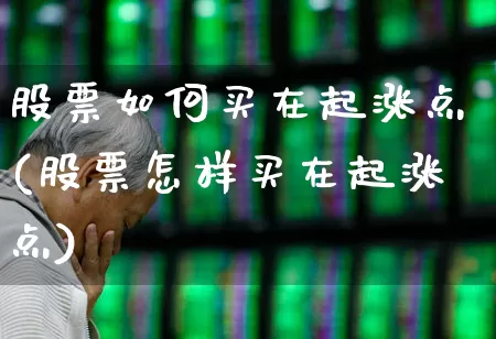 股票如何买在起涨点(股票怎样买在起涨点)_https://www.gfdzclz.com_科创板_第1张
