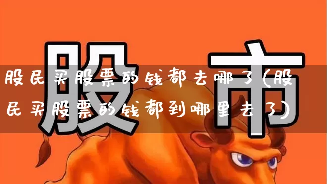 股民买股票的钱都去哪了(股民买股票的钱都到哪里去了)_https://www.gfdzclz.com_深交所_第1张