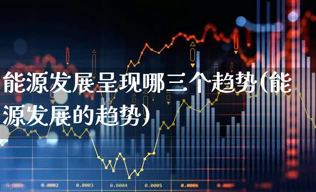 能源发展呈现哪三个趋势(能源发展的趋势)_https://www.gfdzclz.com_创业板_第1张