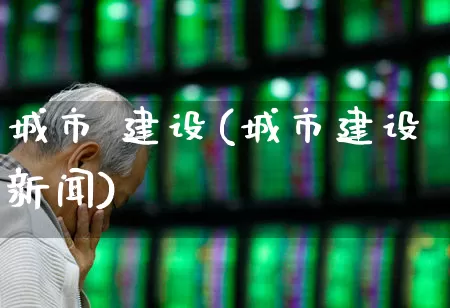 城市 建设(城市建设新闻)_https://www.gfdzclz.com_上交所_第1张