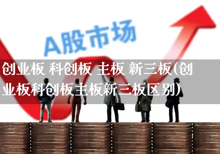 创业板 科创板 主板 新三板(创业板科创板主板新三板区别)_https://www.gfdzclz.com_科创板_第1张