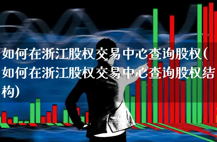 如何在浙江股权交易中心查询股权(如何在浙江股权交易中心查询股权结构)_https://www.gfdzclz.com_创业板_第1张
