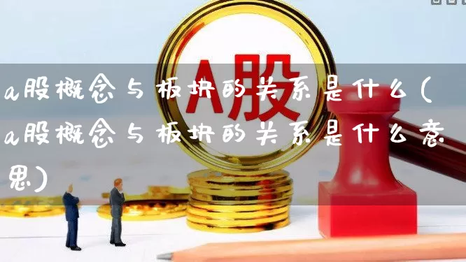a股概念与板块的关系是什么(a股概念与板块的关系是什么意思)_https://www.gfdzclz.com_北交所_第1张