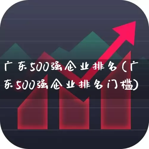 广东500强企业排名(广东500强企业排名门槛)_https://www.gfdzclz.com_北交所_第1张