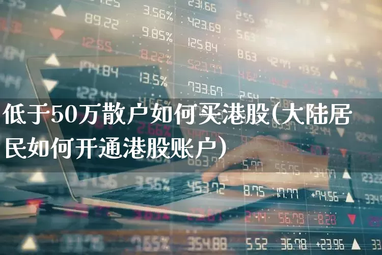 低于50万散户如何买港股(大陆居民如何开通港股账户)_https://www.gfdzclz.com_科创板_第1张
