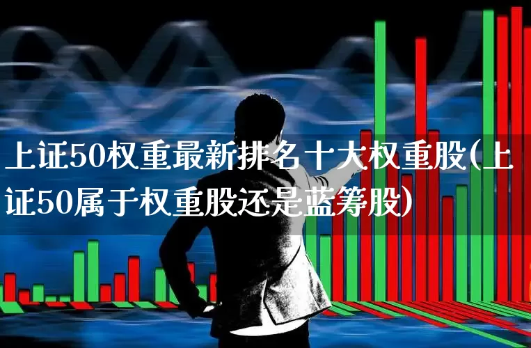 上证50权重最新排名十大权重股(上证50属于权重股还是蓝筹股)_https://www.gfdzclz.com_深交所_第1张