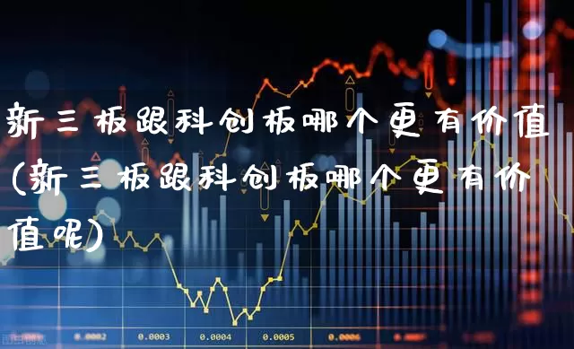 新三板跟科创板哪个更有价值(新三板跟科创板哪个更有价值呢)_https://www.gfdzclz.com_深交所_第1张