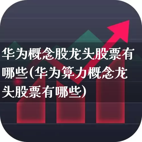 华为概念股龙头股票有哪些(华为算力概念龙头股票有哪些)_https://www.gfdzclz.com_上交所_第1张