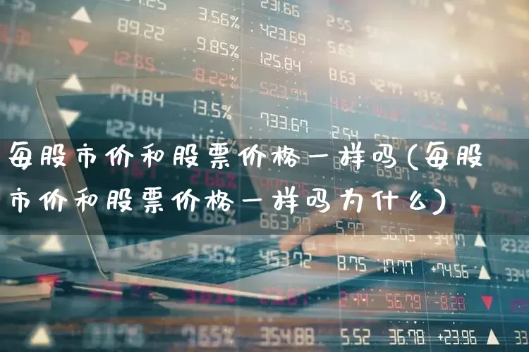 每股市价和股票价格一样吗(每股市价和股票价格一样吗为什么)_https://www.gfdzclz.com_科创板_第1张