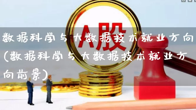 数据科学与大数据技术就业方向(数据科学与大数据技术就业方向前景)_https://www.gfdzclz.com_深交所_第1张