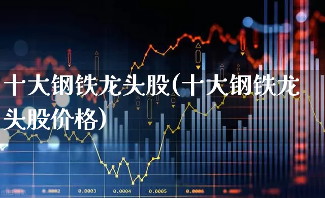 十大钢铁龙头股(十大钢铁龙头股价格)_https://www.gfdzclz.com_科创板_第1张