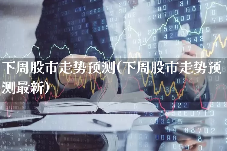 下周股市走势预测(下周股市走势预测最新)_https://www.gfdzclz.com_创业板_第1张