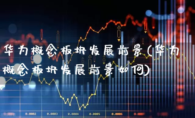 华为概念板块发展前景(华为概念板块发展前景如何)_https://www.gfdzclz.com_科创板_第1张
