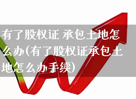 有了股权证 承包土地怎么办(有了股权证承包土地怎么办手续)_https://www.gfdzclz.com_深交所_第1张