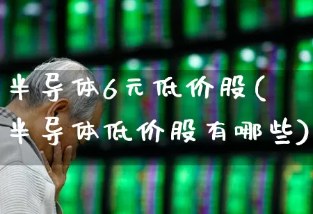 半导体6元低价股(半导体低价股有哪些)_https://www.gfdzclz.com_北交所_第1张