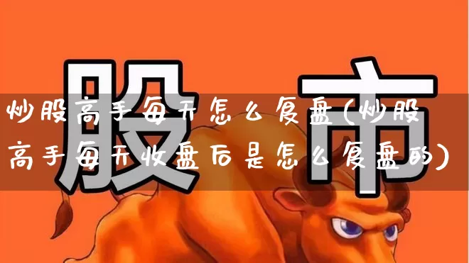 炒股高手每天怎么复盘(炒股高手每天收盘后是怎么复盘的)_https://www.gfdzclz.com_深交所_第1张