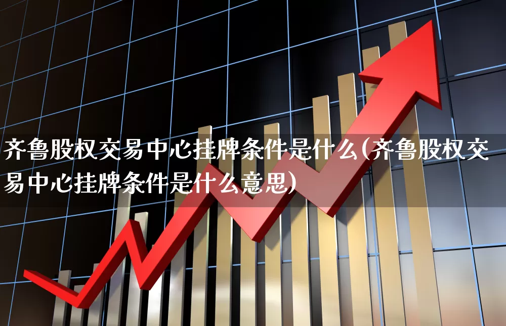 齐鲁股权交易中心挂牌条件是什么(齐鲁股权交易中心挂牌条件是什么意思)_https://www.gfdzclz.com_创业板_第1张