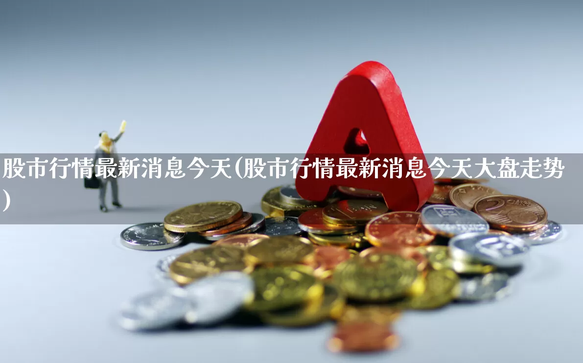 股市行情最新消息今天(股市行情最新消息今天大盘走势)_https://www.gfdzclz.com_上交所_第1张