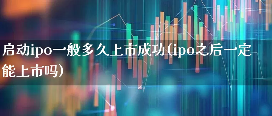 启动ipo一般多久上市成功(ipo之后一定能上市吗)_https://www.gfdzclz.com_上交所_第1张